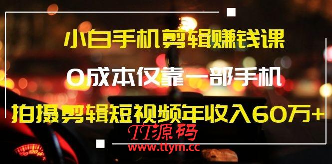 小白手机剪辑赚钱课，0成本仅靠一部手机，拍摄剪辑短视频年收入60万+