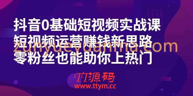 抖音0基础短视频实战课，短视频运营赚钱新思路，零粉丝也能助你上热门
