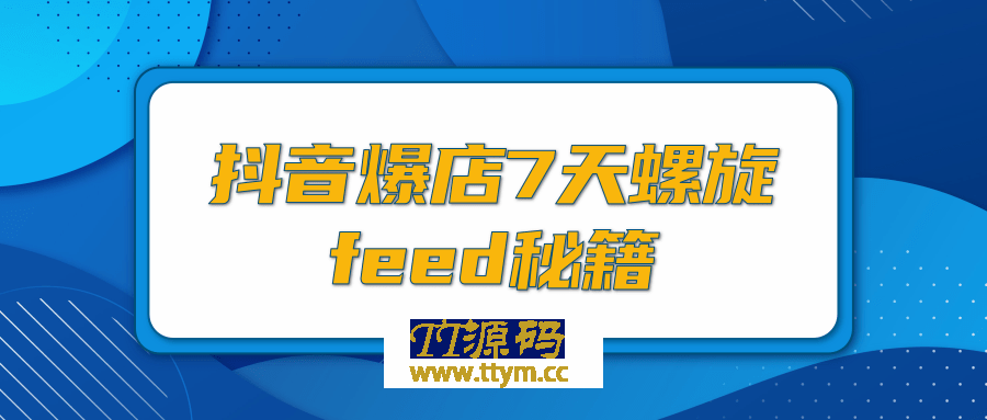 抖音爆店7天螺旋FEED秘籍，自然流量起爆玩法，七天螺旋品牌策略（视频+文档）