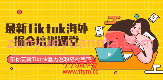 最新Tiktok海外掘金培训课堂:带你玩转Tiktok暴力涨粉轻松变现